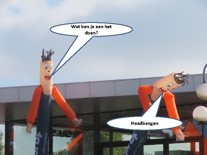 Wat ben je aan het doen? Headbangen 