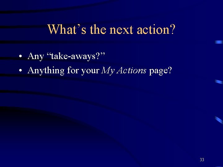 What’s the next action? • Any “take-aways? ” • Anything for your My Actions