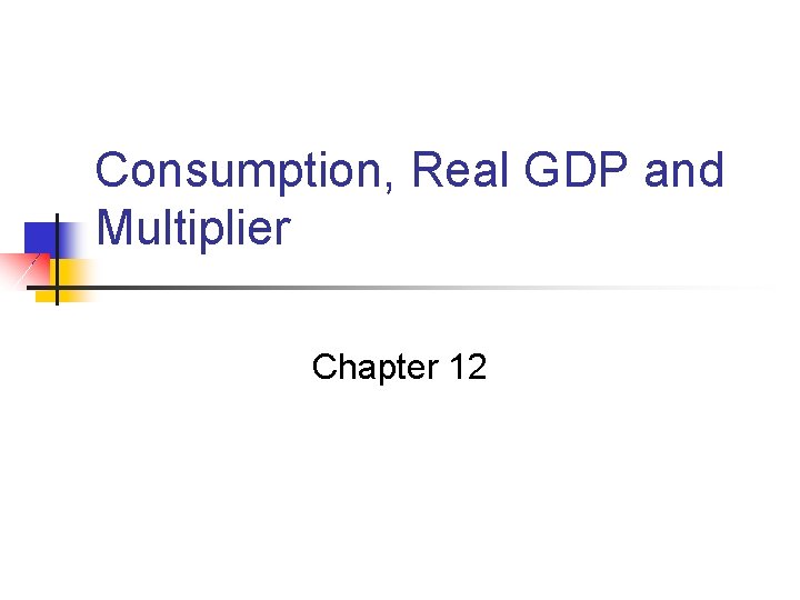 Consumption, Real GDP and Multiplier Chapter 12 