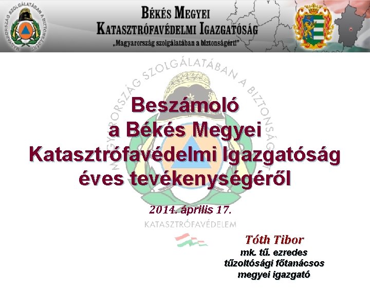 Beszámoló a Békés Megyei Katasztrófavédelmi Igazgatóság éves tevékenységéről 2014. április 17. Tóth Tibor mk.