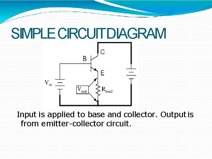 SIMPLE CIRCUITDIAGRAM Input is applied to base and collector. Output is from emitter-collector circuit.