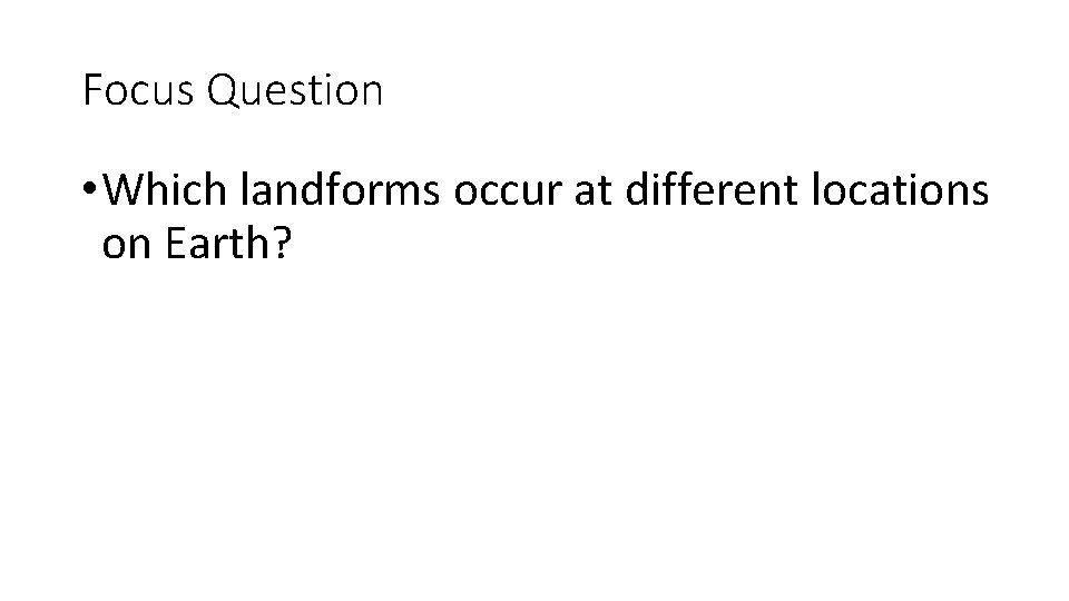 Focus Question • Which landforms occur at different locations on Earth? 