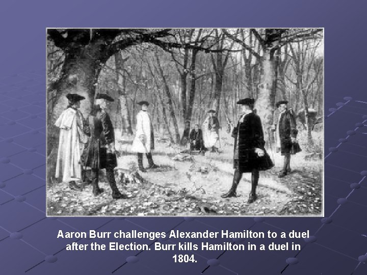 Aaron Burr challenges Alexander Hamilton to a duel after the Election. Burr kills Hamilton