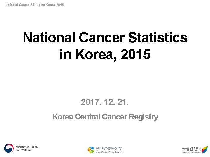 National Cancer Statistics Korea, 2015 National Cancer Statistics in Korea, 2015 2017. 12. 21.