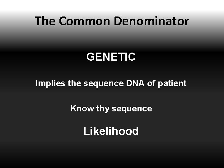 The Common Denominator GENETIC Implies the sequence DNA of patient Know thy sequence Likelihood