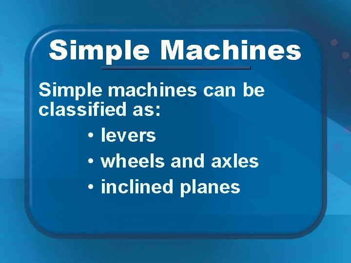 Simple Machines Simple machines can be classified as: • levers • wheels and axles
