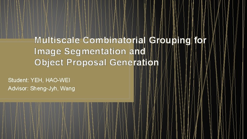 Multiscale Combinatorial Grouping for Image Segmentation and Object Proposal Generation Student: YEH, HAO-WEI Advisor: