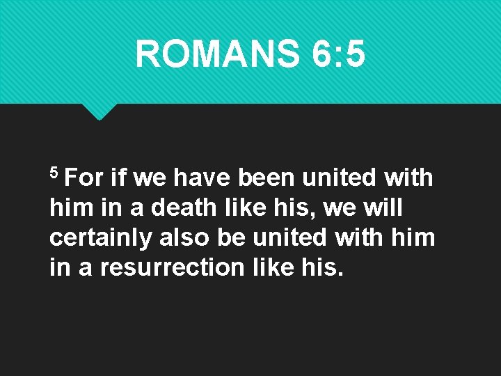 ROMANS 6: 5 5 For if we have been united with him in a