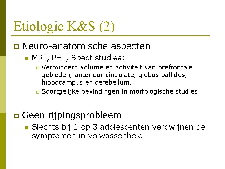 Etiologie K&S (2) p Neuro-anatomische aspecten n MRI, PET, Spect studies: Verminderd volume en