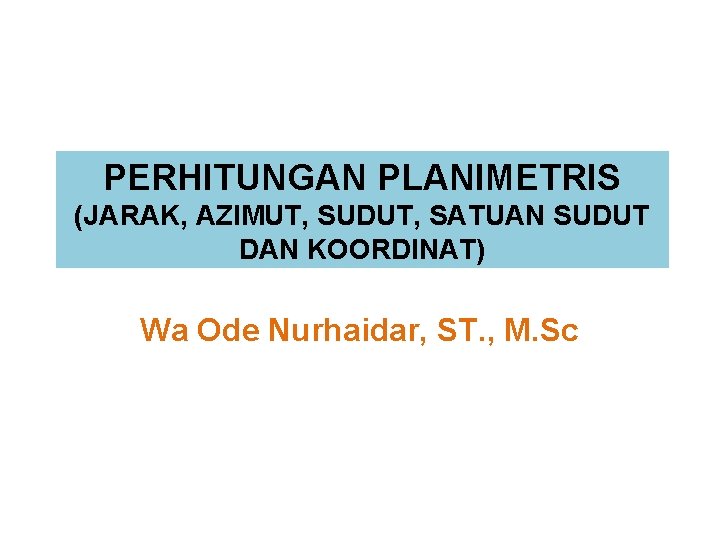 PERHITUNGAN PLANIMETRIS (JARAK, AZIMUT, SUDUT, SATUAN SUDUT DAN KOORDINAT) Wa Ode Nurhaidar, ST. ,