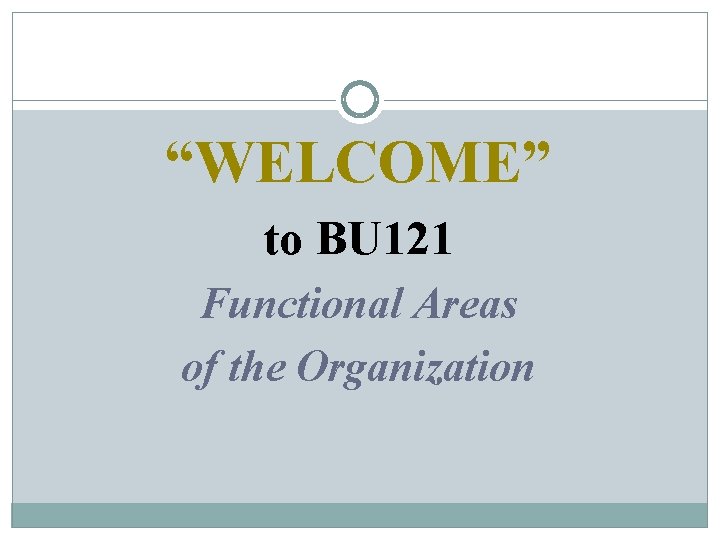 “WELCOME” to BU 121 Functional Areas of the Organization 