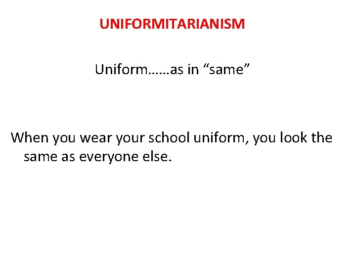 UNIFORMITARIANISM Uniform……as in “same” When you wear your school uniform, you look the same
