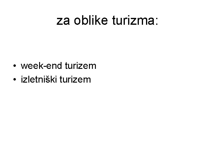 za oblike turizma: • week-end turizem • izletniški turizem 