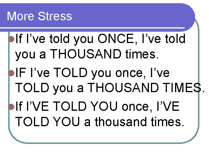More Stress l. If I’ve told you ONCE, I’ve told you a THOUSAND times.