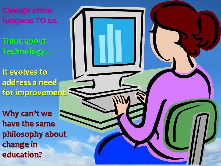 Change often happens TO us. Think about Technology… It evolves to address a need