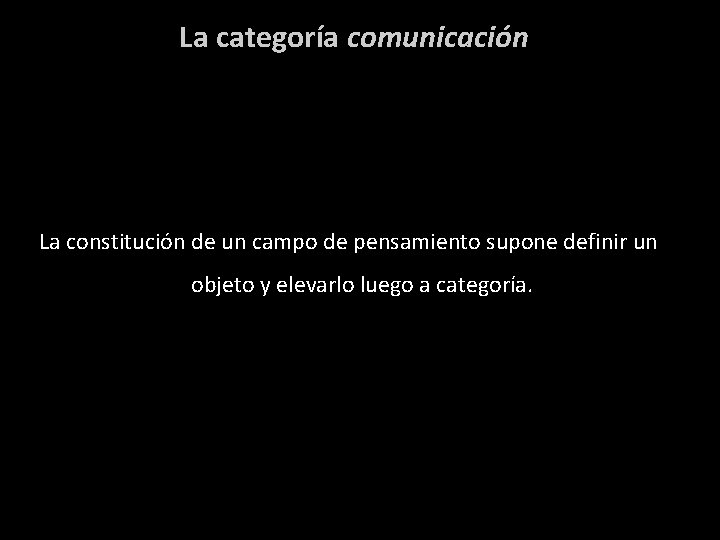 La categoría comunicación La constitución de un campo de pensamiento supone definir un objeto