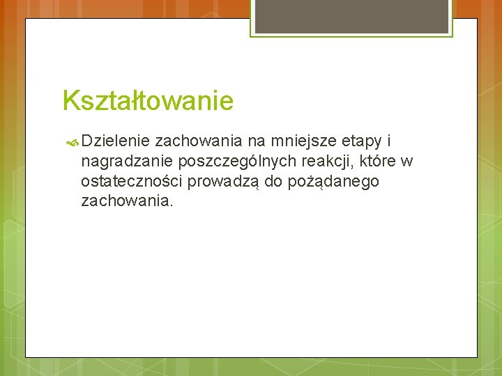 Kształtowanie Dzielenie zachowania na mniejsze etapy i nagradzanie poszczególnych reakcji, które w ostateczności prowadzą