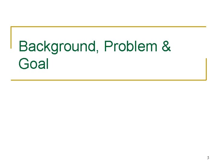 Background, Problem & Goal 5 Background, Problem & Goal 5