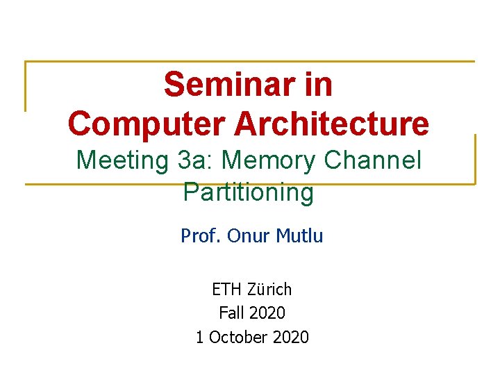 Seminar in Computer Architecture Meeting 3 a: Memory Channel Partitioning Prof. Onur Mutlu ETH Seminar in Computer Architecture Meeting 3 a: Memory Channel Partitioning Prof. Onur Mutlu ETH