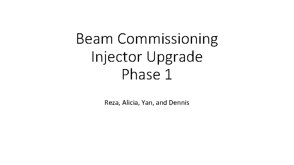 Beam Commissioning Injector Upgrade Phase 1 Reza, Alicia, Yan, and Dennis 