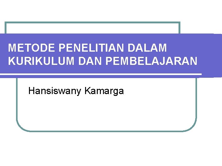 METODE PENELITIAN DALAM KURIKULUM DAN PEMBELAJARAN Hansiswany Kamarga 