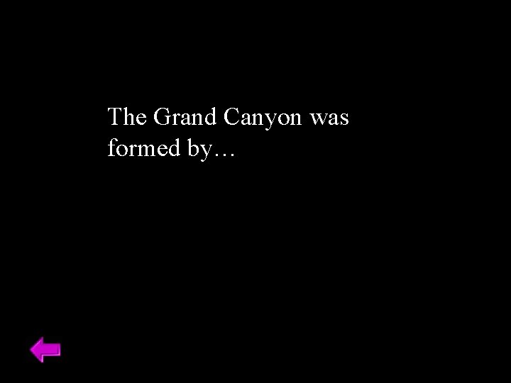 The Grand Canyon was formed by… 