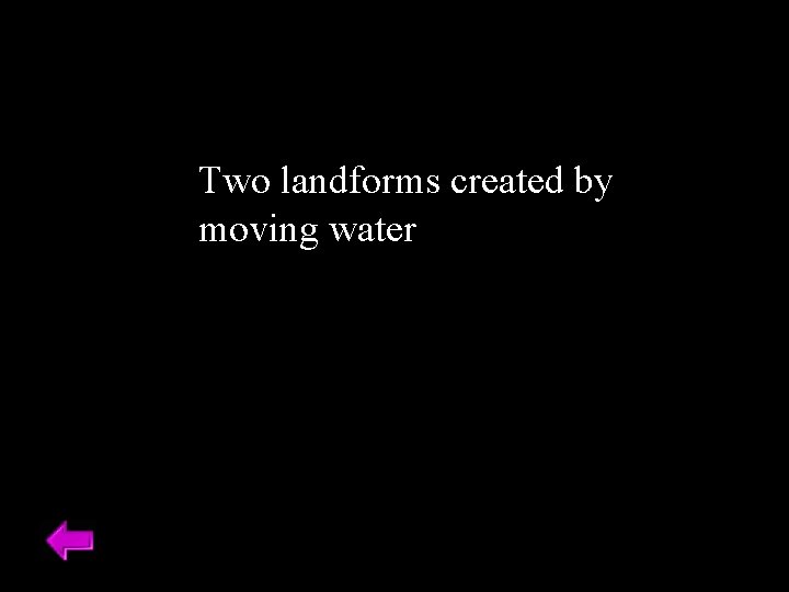 Two landforms created by moving water 