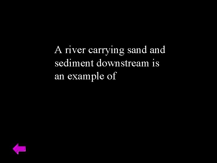 A river carrying sand sediment downstream is an example of 