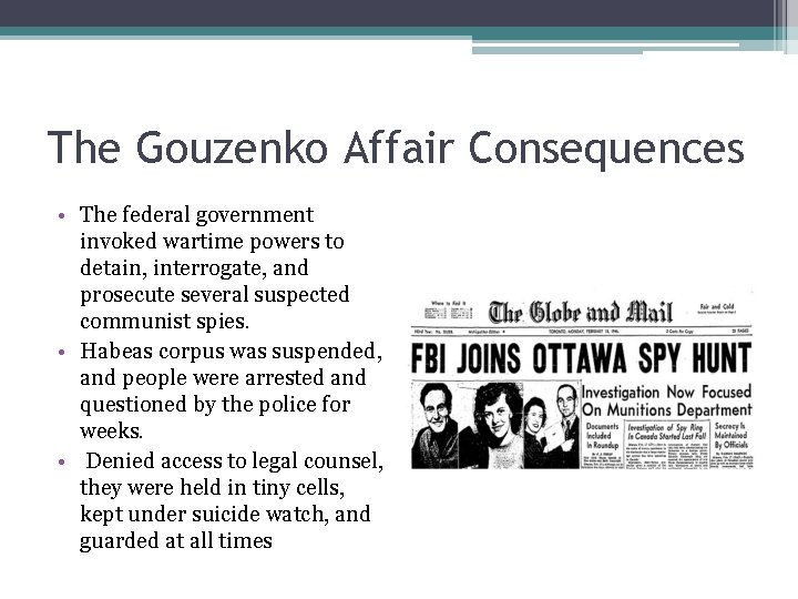 The Gouzenko Affair Consequences • The federal government invoked wartime powers to detain, interrogate,