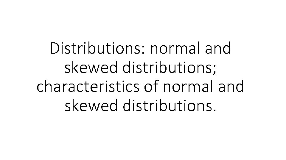 Distributions: normal and skewed distributions; characteristics of normal and skewed distributions. 
