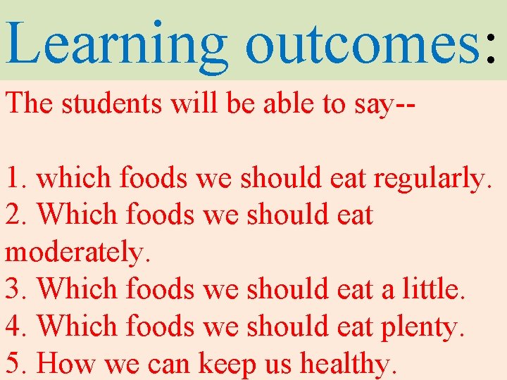 Learning outcomes: The students will be able to say-1. which foods we should eat