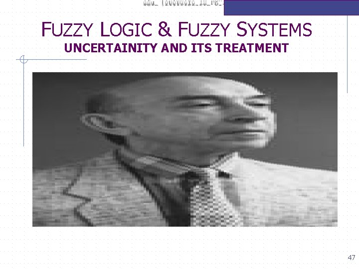 FUZZY LOGIC & FUZZY SYSTEMS UNCERTAINITY AND ITS TREATMENT 47 