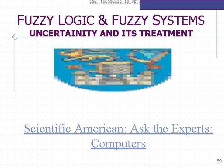 FUZZY LOGIC & FUZZY SYSTEMS UNCERTAINITY AND ITS TREATMENT Scientific American: Ask the Experts: