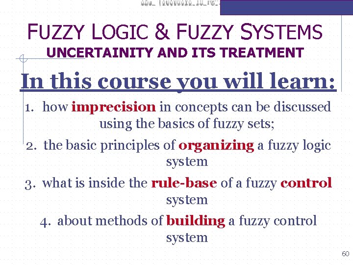 FUZZY LOGIC & FUZZY SYSTEMS UNCERTAINITY AND ITS TREATMENT In this course you will