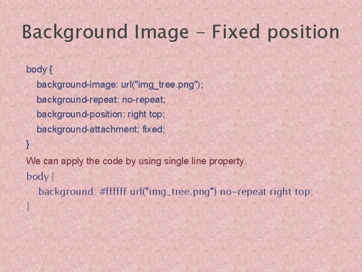 Background Image - Fixed position body { background-image: url("img_tree. png"); background-repeat: no-repeat; background-position: right