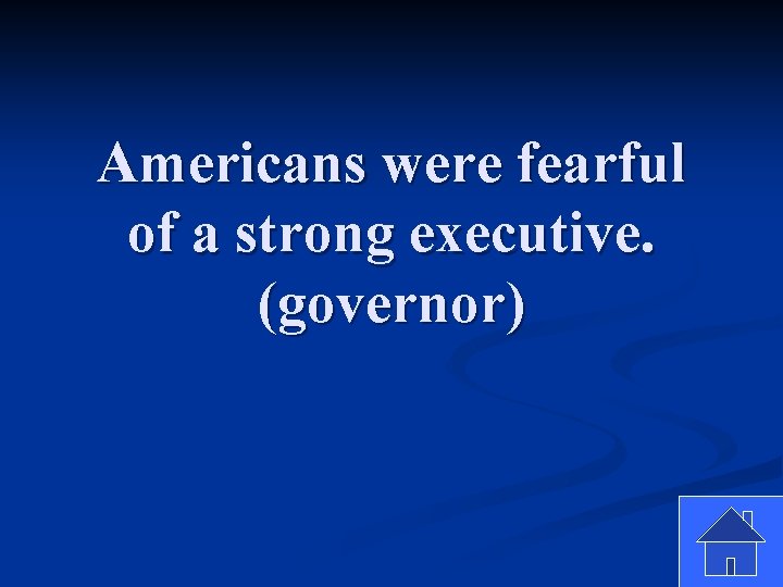 Americans were fearful of a strong executive. (governor) 