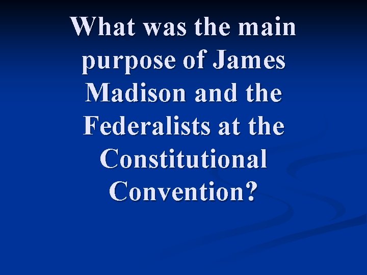 What was the main purpose of James Madison and the Federalists at the Constitutional