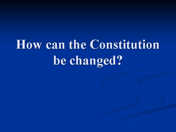 How can the Constitution be changed? 