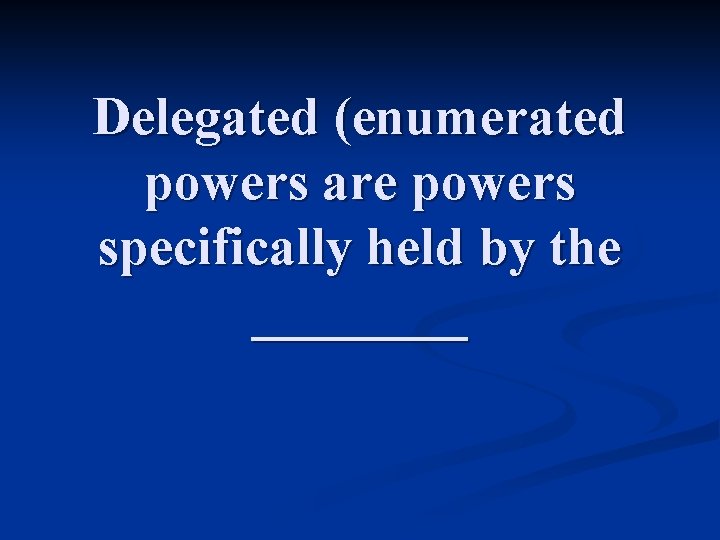 Delegated (enumerated powers are powers specifically held by the ____ 