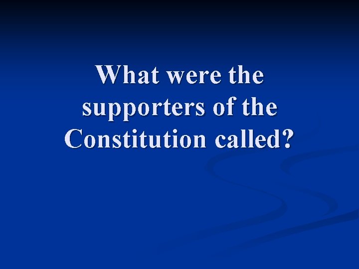 What were the supporters of the Constitution called? 