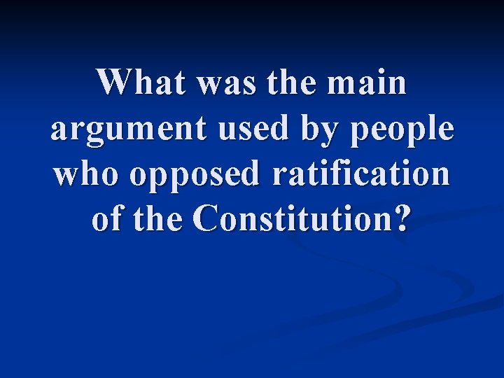 What was the main argument used by people who opposed ratification of the Constitution?