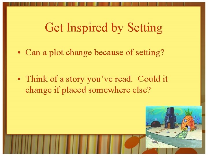 Get Inspired by Setting • Can a plot change because of setting? • Think