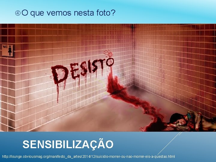  O que vemos nesta foto? SENSIBILIZAÇÃO http: //lounge. obviousmag. org/manifesto_da_artes/2014/12/suicidio-morrer-ou-nao-morrer-eis-a-questao. html 