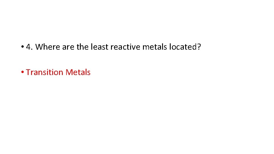  • 4. Where are the least reactive metals located? • Transition Metals 