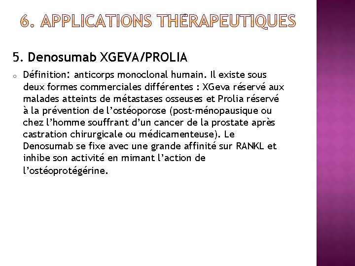 5. Denosumab XGEVA/PROLIA o Définition: anticorps monoclonal humain. Il existe sous deux formes commerciales