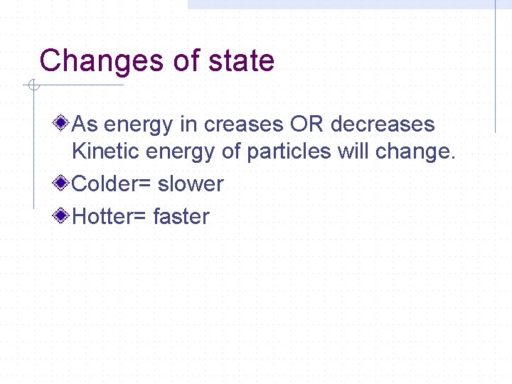 Changes of state As energy in creases OR decreases Kinetic energy of particles will