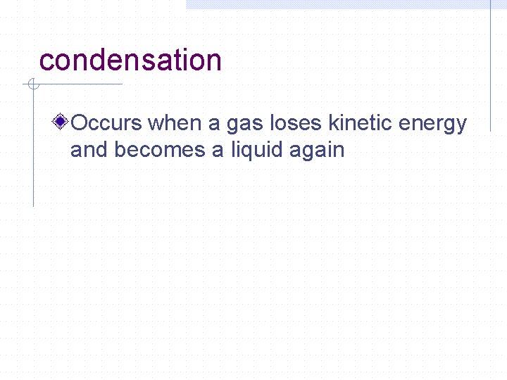 condensation Occurs when a gas loses kinetic energy and becomes a liquid again 