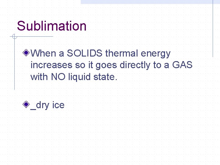 Sublimation When a SOLIDS thermal energy increases so it goes directly to a GAS