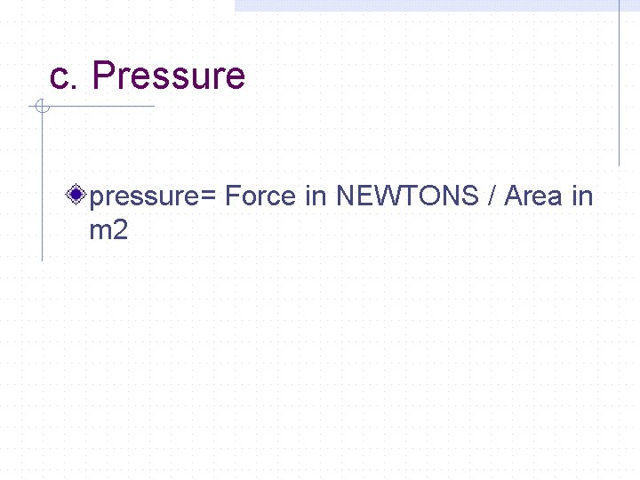 c. Pressure pressure= Force in NEWTONS / Area in m 2 