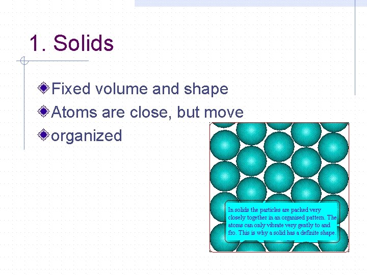 1. Solids Fixed volume and shape Atoms are close, but move organized 